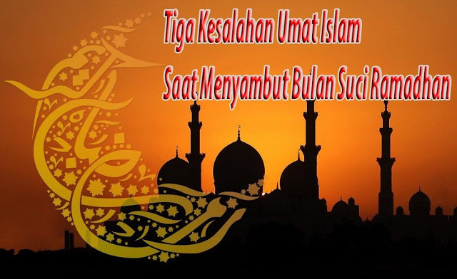 Tiga Kesalahan Umat Islam Saat Menyambut Bulan Suci Ramadhan